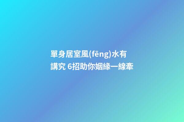單身居室風(fēng)水有講究 6招助你姻緣一線牽